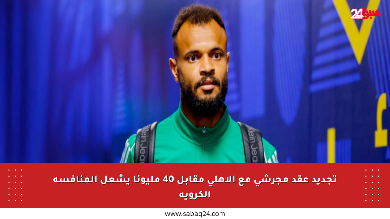 تجديد عقد مجرشي مع الأهلي مقابل 40 مليونا يشعل المنافسة الكروية